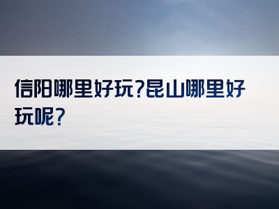 信阳哪里好玩？昆山哪里好玩呢？
