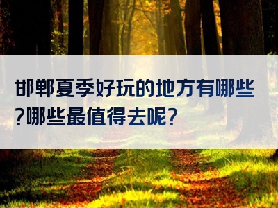 邯郸夏季好玩的地方有哪些？哪些最值得去呢？