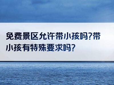 免费景区允许带小孩吗？带小孩有特殊要求吗？