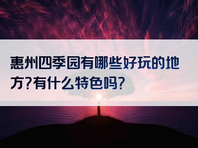 惠州四季园有哪些好玩的地方？有什么特色吗？