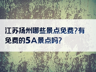 江苏扬州哪些景点免费？有免费的5A景点吗？