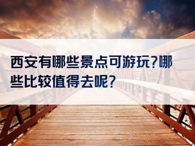 西安有哪些景点可游玩？哪些比较值得去呢？