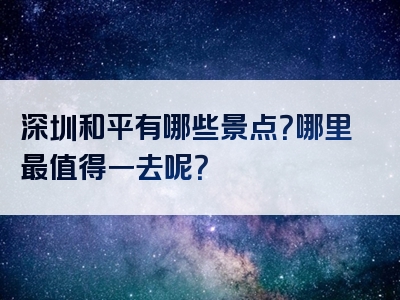 深圳和平有哪些景点？哪里最值得一去呢？