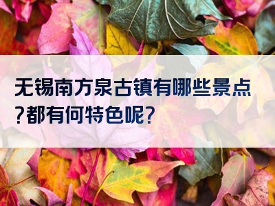 无锡南方泉古镇有哪些景点？都有何特色呢？