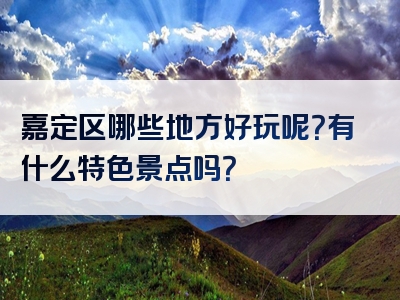 嘉定区哪些地方好玩呢？有什么特色景点吗？