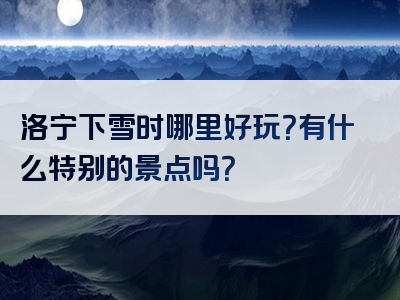 洛宁下雪时哪里好玩？有什么特别的景点吗？
