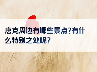 唐克周边有哪些景点？有什么特别之处呢？