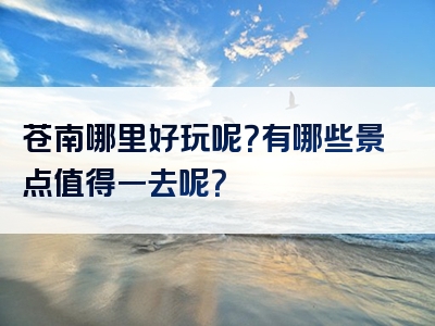 苍南哪里好玩呢？有哪些景点值得一去呢？