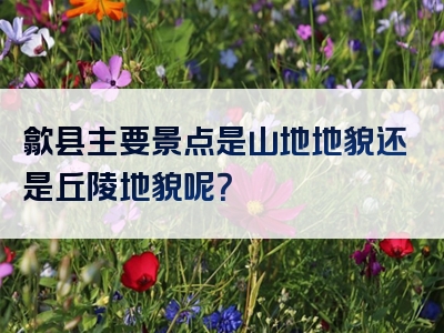 歙县主要景点是山地地貌还是丘陵地貌呢？