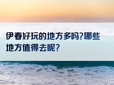 伊春好玩的地方多吗？哪些地方值得去呢？