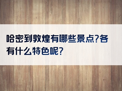 哈密到敦煌有哪些景点？各有什么特色呢？