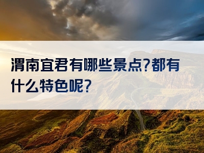 渭南宜君有哪些景点？都有什么特色呢？
