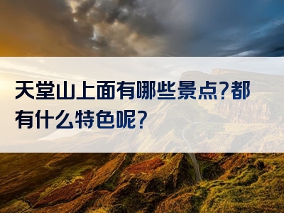 天堂山上面有哪些景点？都有什么特色呢？