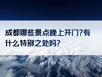 成都哪些景点晚上开门？有什么特别之处吗？