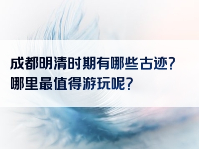 成都明清时期有哪些古迹？哪里最值得游玩呢？