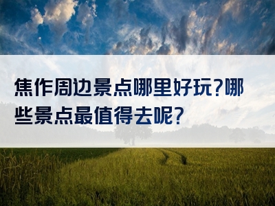 焦作周边景点哪里好玩？哪些景点最值得去呢？