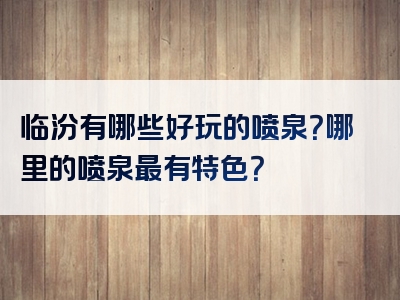 临汾有哪些好玩的喷泉？哪里的喷泉最有特色？
