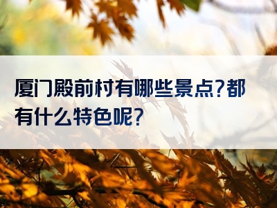 厦门殿前村有哪些景点？都有什么特色呢？