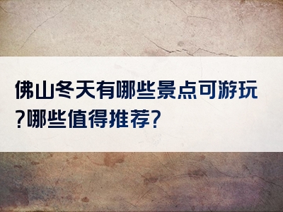 佛山冬天有哪些景点可游玩？哪些值得推荐？