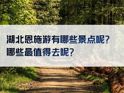 湖北恩施游有哪些景点呢？哪些最值得去呢？