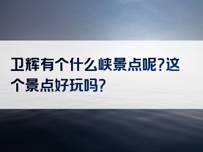 卫辉有个什么峡景点呢？这个景点好玩吗？