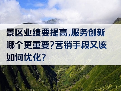景区业绩要提高，服务创新哪个更重要？营销手段又该如何优化？