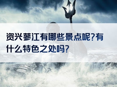 资兴蓼江有哪些景点呢？有什么特色之处吗？