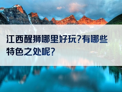 江西醒狮哪里好玩？有哪些特色之处呢？