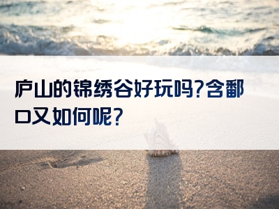 庐山的锦绣谷好玩吗？含鄱口又如何呢？