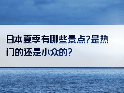 日本夏季有哪些景点？是热门的还是小众的？