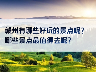 赣州有哪些好玩的景点呢？哪些景点最值得去呢？