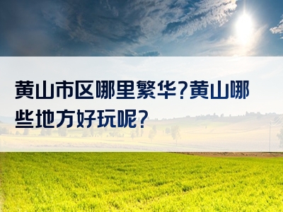 黄山市区哪里繁华？黄山哪些地方好玩呢？