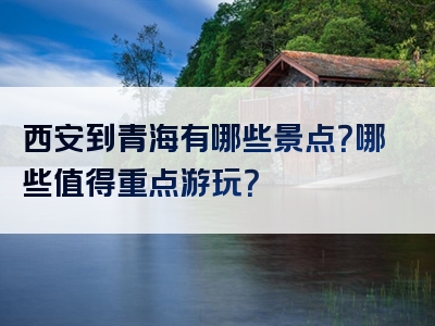 西安到青海有哪些景点？哪些值得重点游玩？