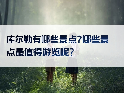 库尔勒有哪些景点？哪些景点最值得游览呢？
