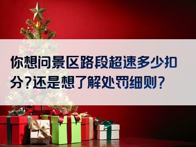 你想问景区路段超速多少扣分？还是想了解处罚细则？