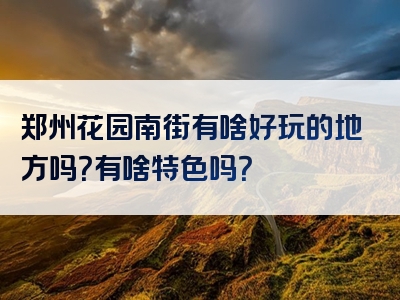 郑州花园南街有啥好玩的地方吗？有啥特色吗？