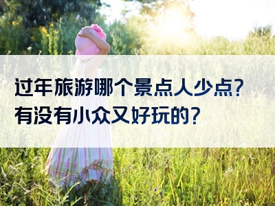 过年旅游哪个景点人少点？有没有小众又好玩的？