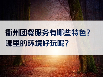衢州团餐服务有哪些特色？哪里的环境好玩呢？