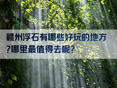 赣州浮石有哪些好玩的地方？哪里最值得去呢？