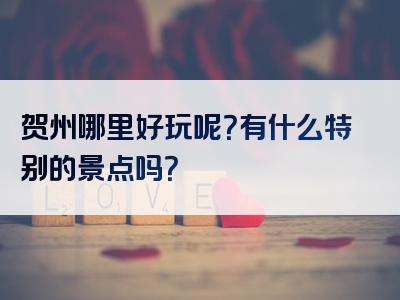贺州哪里好玩呢？有什么特别的景点吗？