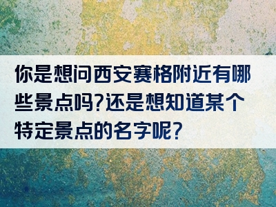 你是想问西安赛格附近有哪些景点吗？还是想知道某个特定景点的名字呢？