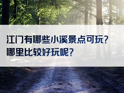 江门有哪些小溪景点可玩？哪里比较好玩呢？