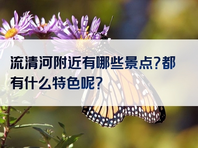 流清河附近有哪些景点？都有什么特色呢？