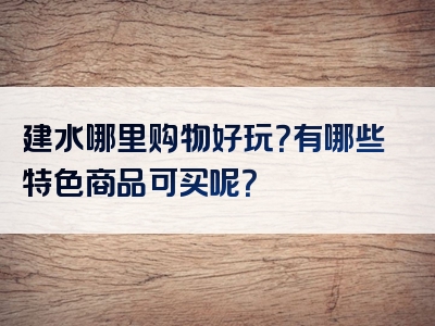 建水哪里购物好玩？有哪些特色商品可买呢？