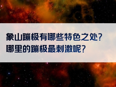 象山蹦极有哪些特色之处？哪里的蹦极最刺激呢？