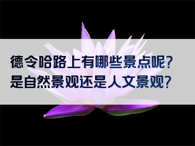 德令哈路上有哪些景点呢？是自然景观还是人文景观？