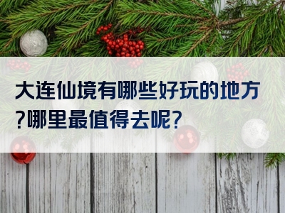 大连仙境有哪些好玩的地方？哪里最值得去呢？