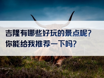 吉隆有哪些好玩的景点呢？你能给我推荐一下吗？