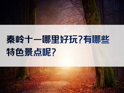 秦岭十一哪里好玩？有哪些特色景点呢？