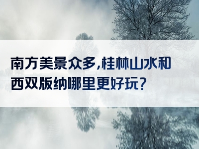 南方美景众多，桂林山水和西双版纳哪里更好玩？